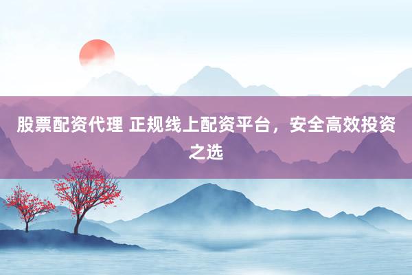 股票配资代理 正规线上配资平台，安全高效投资之选