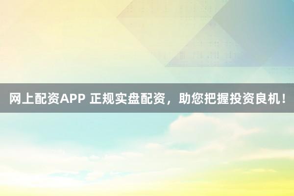 网上配资APP 正规实盘配资，助您把握投资良机！
