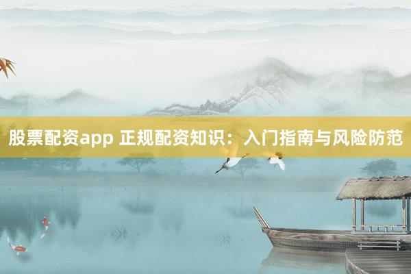 股票配资app 正规配资知识：入门指南与风险防范
