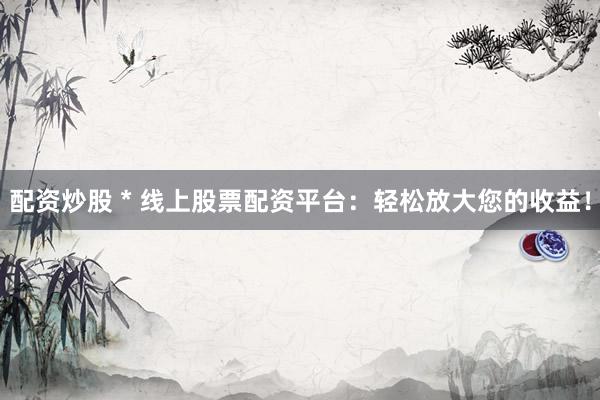 配资炒股 * 线上股票配资平台：轻松放大您的收益！
