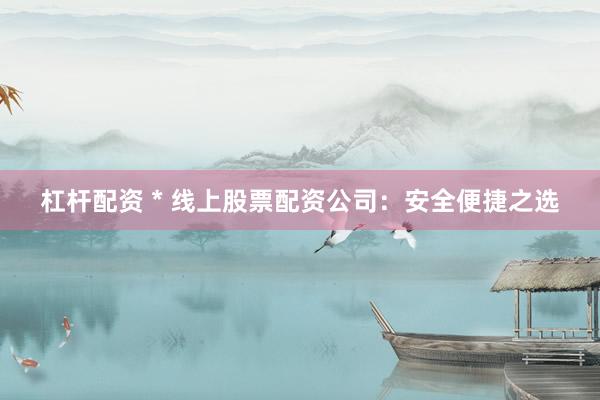 杠杆配资 * 线上股票配资公司：安全便捷之选