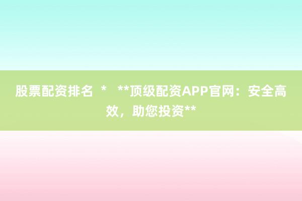 股票配资排名  *   **顶级配资APP官网：安全高效，助您投资**