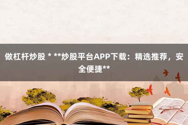 做杠杆炒股 * **炒股平台APP下载：精选推荐，安全便捷**