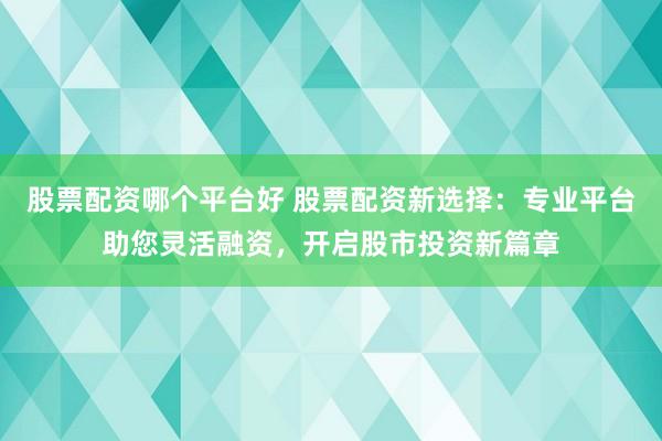 股票配资哪个平台好 股票配资新选择：专业平台助您灵活融资，开启股市投资新篇章