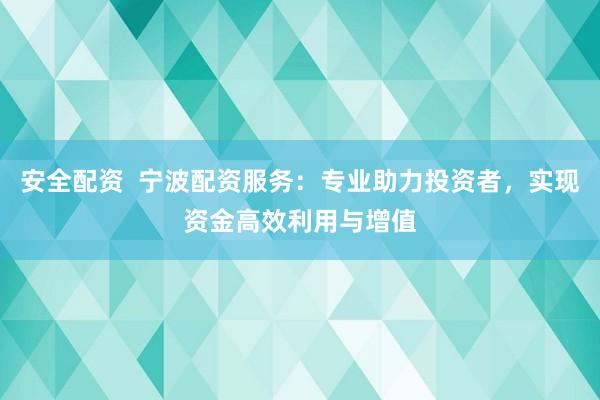 安全配资  宁波配资服务：专业助力投资者，实现资金高效利用与增值