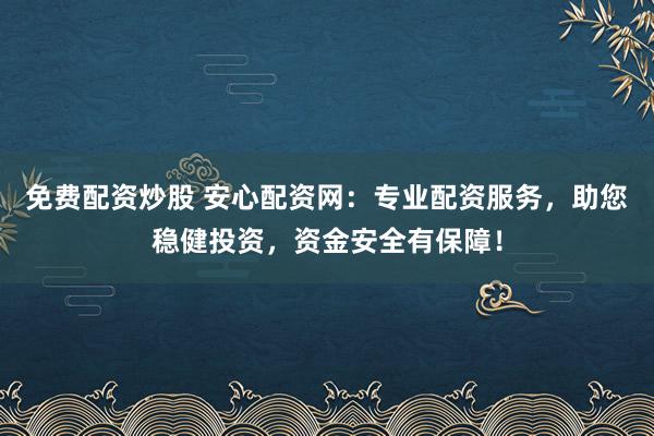免费配资炒股 安心配资网：专业配资服务，助您稳健投资，资金安全有保障！