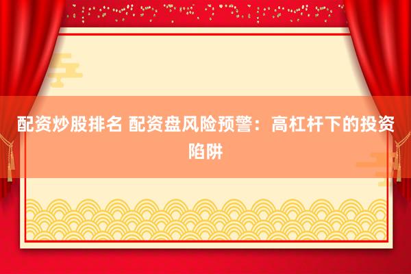 配资炒股排名 配资盘风险预警：高杠杆下的投资陷阱