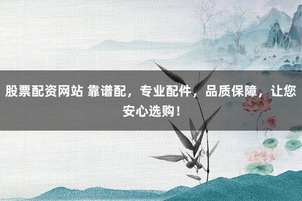 股票配资网站 靠谱配，专业配件，品质保障，让您安心选购！
