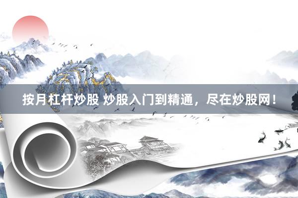 按月杠杆炒股 炒股入门到精通，尽在炒股网！