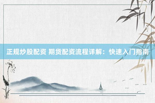正规炒股配资 期货配资流程详解：快速入门指南