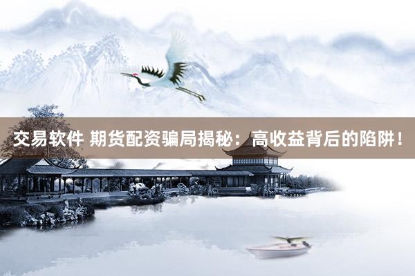交易软件 期货配资骗局揭秘：高收益背后的陷阱！