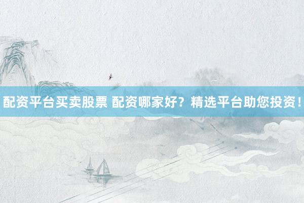 配资平台买卖股票 配资哪家好？精选平台助您投资！