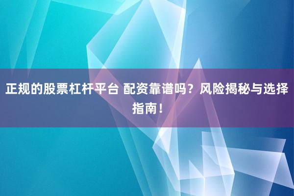 正规的股票杠杆平台 配资靠谱吗？风险揭秘与选择指南！