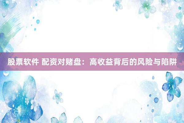 股票软件 配资对赌盘：高收益背后的风险与陷阱