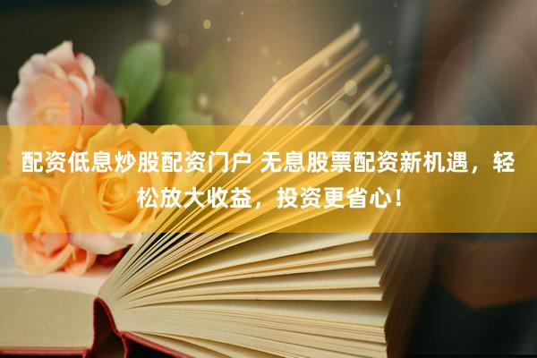 配资低息炒股配资门户 无息股票配资新机遇，轻松放大收益，投资更省心！