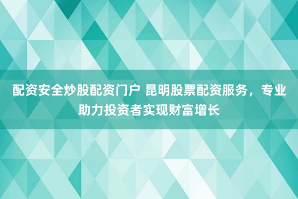配资安全炒股配资门户 昆明股票配资服务，专业助力投资者实现财富增长