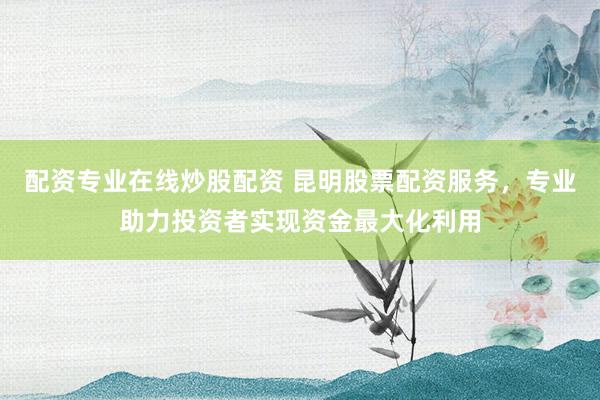 配资专业在线炒股配资 昆明股票配资服务，专业助力投资者实现资金最大化利用