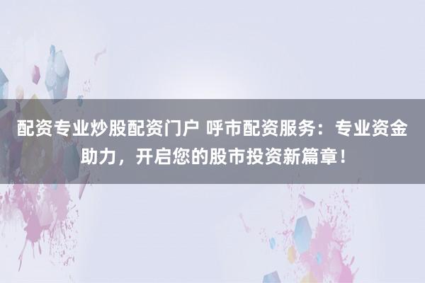 配资专业炒股配资门户 呼市配资服务：专业资金助力，开启您的股市投资新篇章！