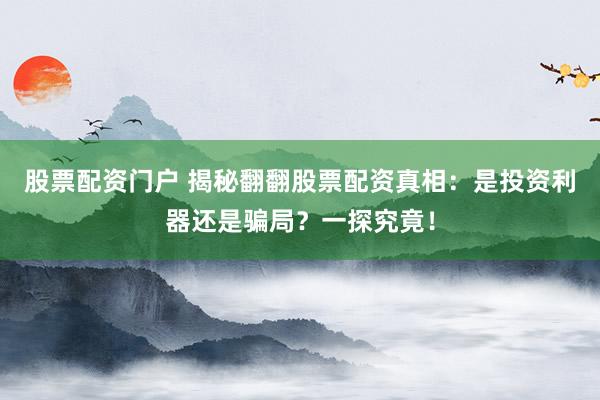 股票配资门户 揭秘翻翻股票配资真相：是投资利器还是骗局？一探究竟！
