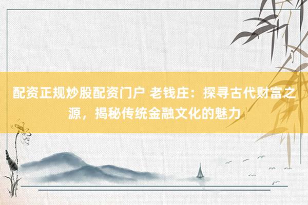 配资正规炒股配资门户 老钱庄：探寻古代财富之源，揭秘传统金融文化的魅力
