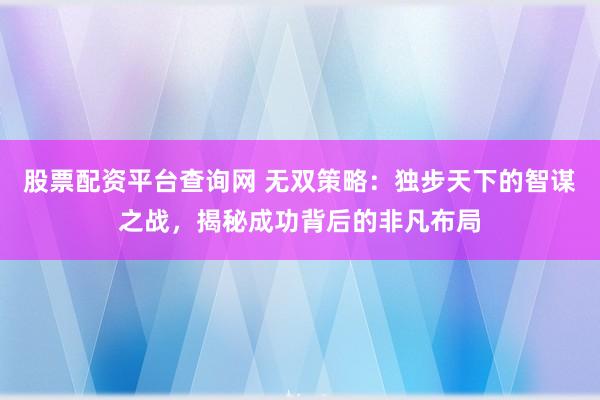 股票配资平台查询网 无双策略：独步天下的智谋之战，揭秘成功背后的非凡布局