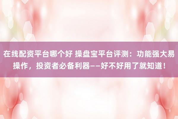在线配资平台哪个好 操盘宝平台评测：功能强大易操作，投资者必备利器——好不好用了就知道！