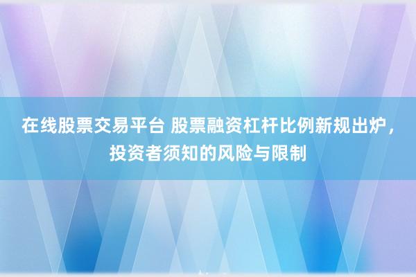 在线股票交易平台 股票融资杠杆比例新规出炉，投资者须知的风险与限制