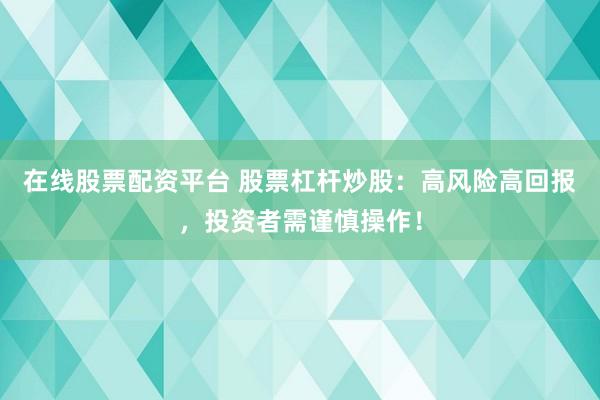 在线股票配资平台 股票杠杆炒股：高风险高回报，投资者需谨慎操作！