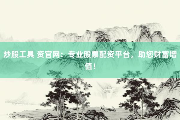 炒股工具 资官网：专业股票配资平台，助您财富增值！