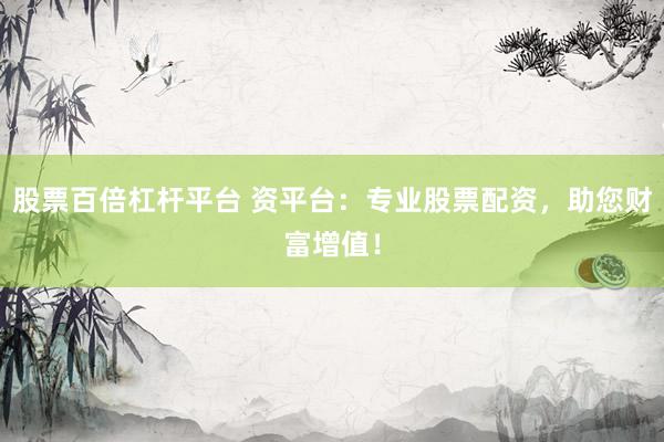 股票百倍杠杆平台 资平台：专业股票配资，助您财富增值！