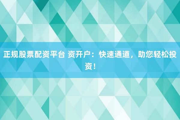 正规股票配资平台 资开户：快速通道，助您轻松投资！