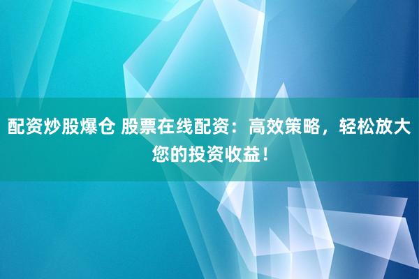 配资炒股爆仓 股票在线配资：高效策略，轻松放大您的投资收益！