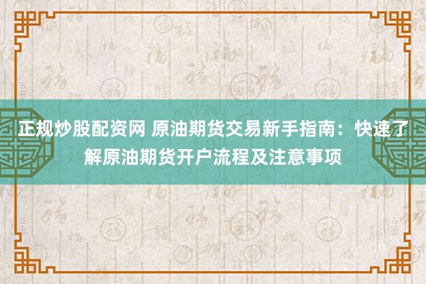 正规炒股配资网 原油期货交易新手指南：快速了解原油期货开户流程及注意事项