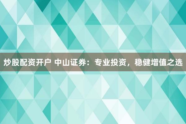 炒股配资开户 中山证券：专业投资，稳健增值之选