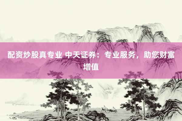 配资炒股真专业 中天证券：专业服务，助您财富增值