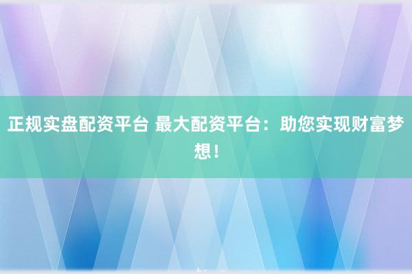 正规实盘配资平台 最大配资平台：助您实现财富梦想！