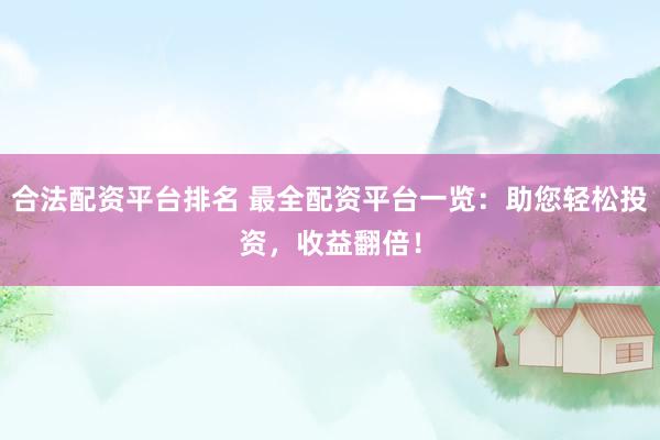 合法配资平台排名 最全配资平台一览：助您轻松投资，收益翻倍！
