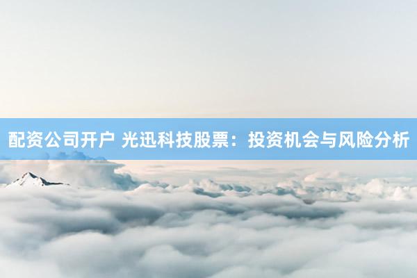 配资公司开户 光迅科技股票：投资机会与风险分析