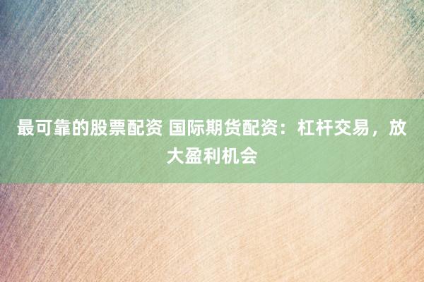 最可靠的股票配资 国际期货配资：杠杆交易，放大盈利机会