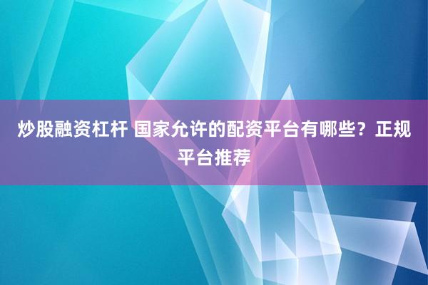 炒股融资杠杆 国家允许的配资平台有哪些？正规平台推荐