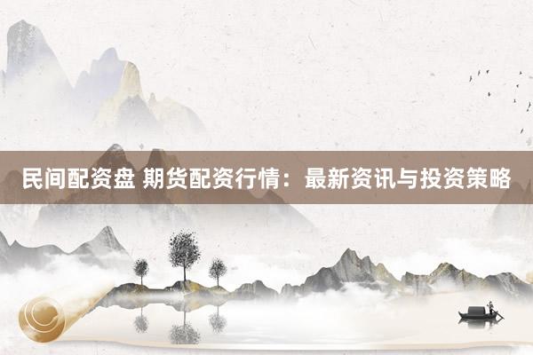 民间配资盘 期货配资行情：最新资讯与投资策略