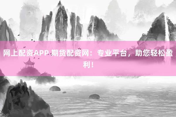 网上配资APP 期货配资网：专业平台，助您轻松盈利！