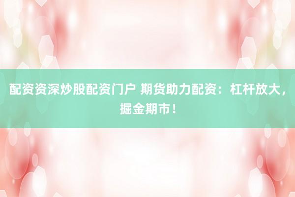 配资资深炒股配资门户 期货助力配资：杠杆放大，掘金期市！