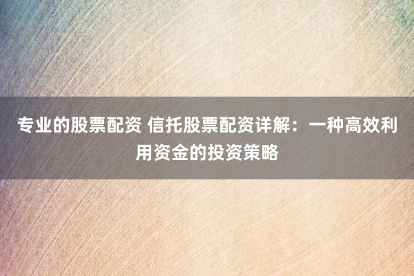 专业的股票配资 信托股票配资详解：一种高效利用资金的投资策略