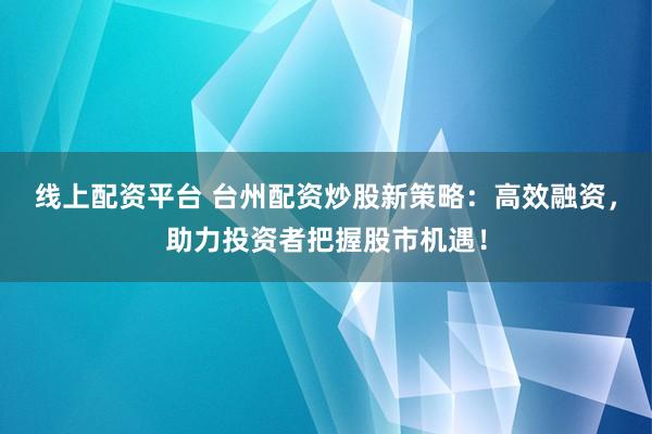 线上配资平台 台州配资炒股新策略：高效融资，助力投资者把握股市机遇！