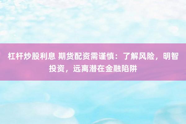 杠杆炒股利息 期货配资需谨慎：了解风险，明智投资，远离潜在金融陷阱