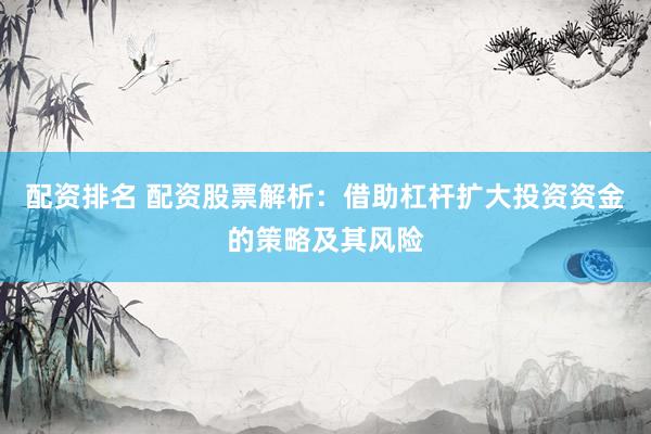 配资排名 配资股票解析：借助杠杆扩大投资资金的策略及其风险