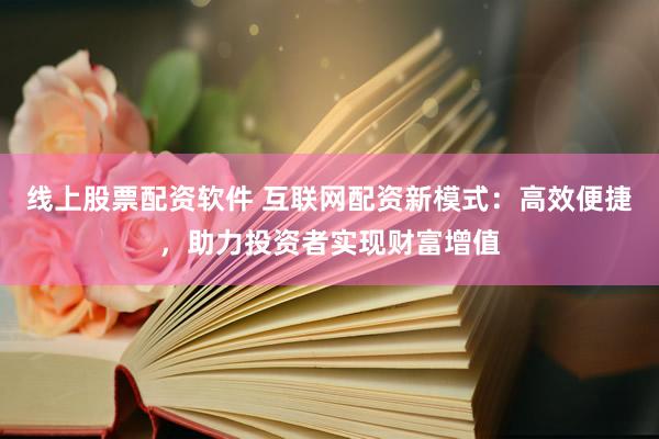 线上股票配资软件 互联网配资新模式：高效便捷，助力投资者实现财富增值