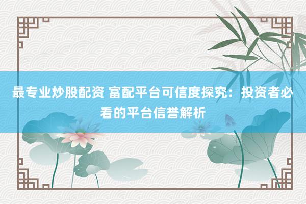 最专业炒股配资 富配平台可信度探究：投资者必看的平台信誉解析