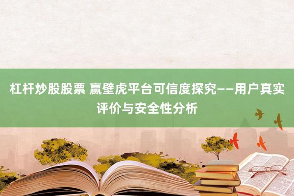 杠杆炒股股票 赢壁虎平台可信度探究——用户真实评价与安全性分析
